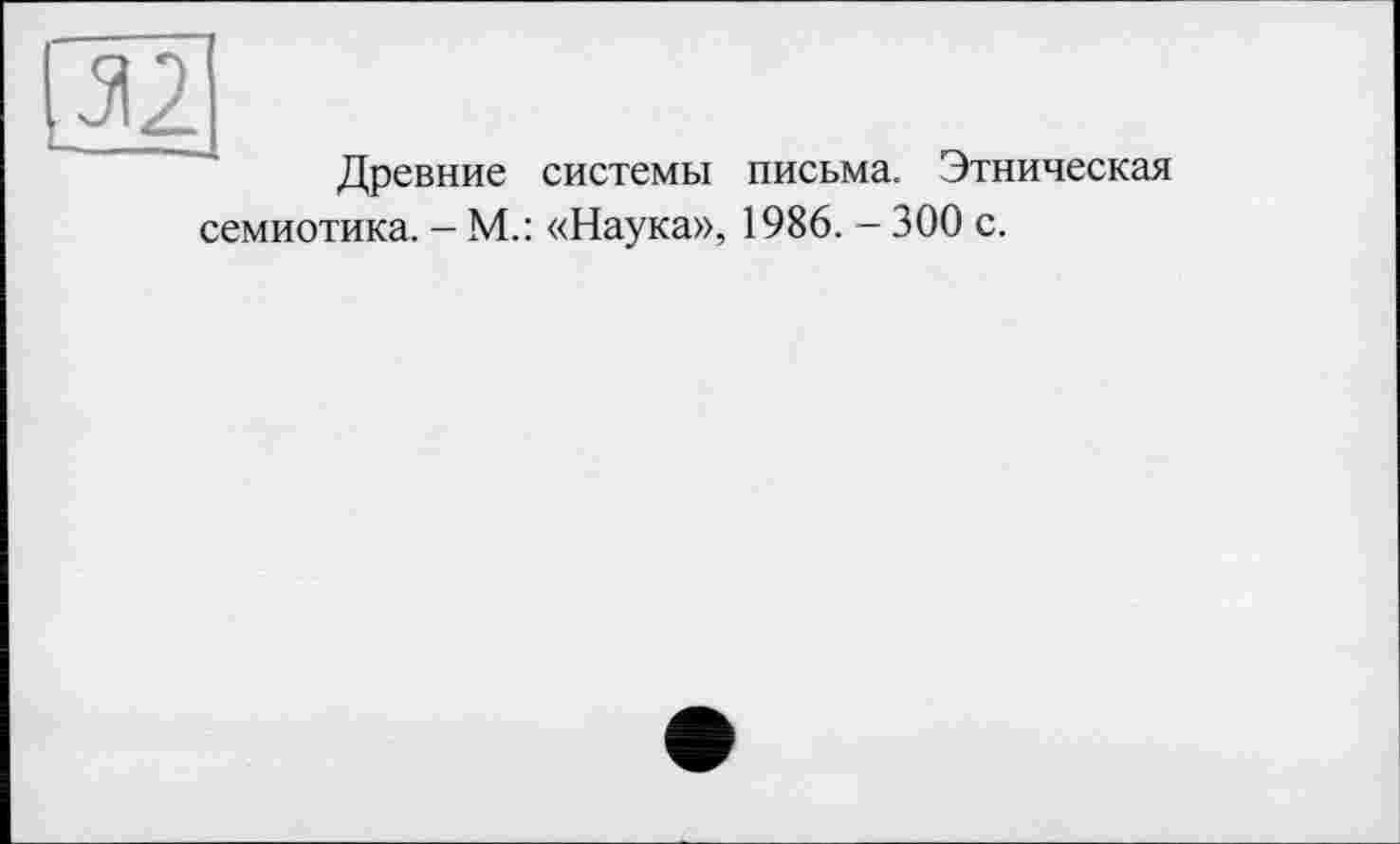 ﻿зі
Древние системы письма. Этническая семиотика. — М.: «Наука», 1986. — 300 с.